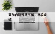 开云体育中国-关于莱加内斯苦战不懈，寻求突破的信息