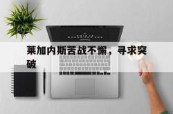 开云体育中国-关于莱加内斯苦战不懈，寻求突破的信息