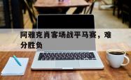 开云体育官网-包含阿雅克肖客场战平马赛，难分胜负的词条